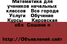 Математика для учеников начальных классов - Все города Услуги » Обучение. Курсы   . Кировская обл.,Сошени п.